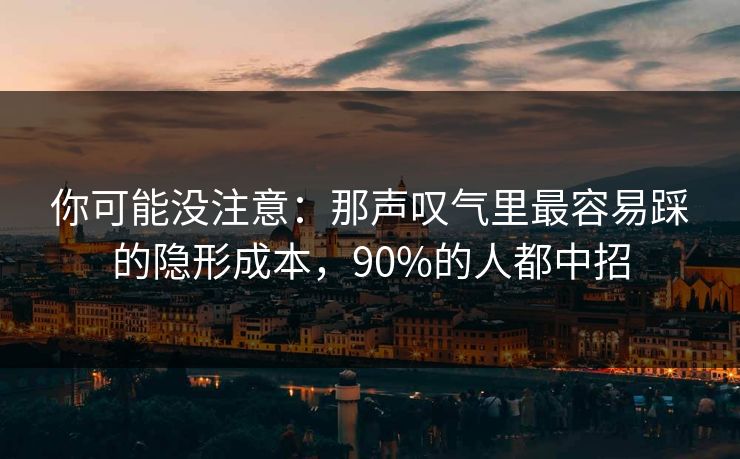 你可能没注意:那声叹气里最容易踩的隐形成本,90%的人都中招 你可能没注意:那声叹气里最容易踩的隐形成本,90%的人都中招