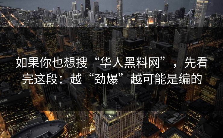 如果你也想搜“华人黑料网”，先看完这段：越“劲爆”越可能是编的