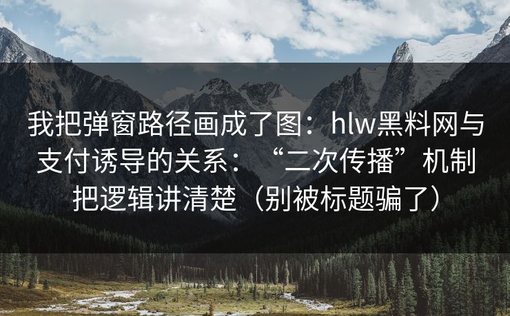 我把弹窗路径画成了图：hlw黑料网与支付诱导的关系：“二次传播”机制把逻辑讲清楚（别被标题骗了）