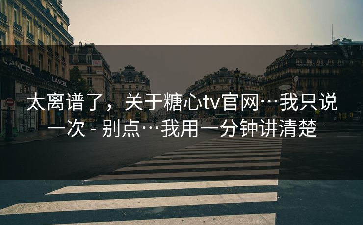 太离谱了，关于糖心tv官网…我只说一次 - 别点…我用一分钟讲清楚