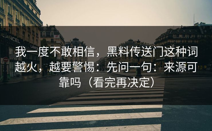 我一度不敢相信,黑料传送门这种词越火,越要警惕:先问一句:来源可靠吗(看完再决定)