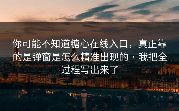 你可能不知道糖心在线入口，真正靠的是弹窗是怎么精准出现的 · 我把全过程写出来了