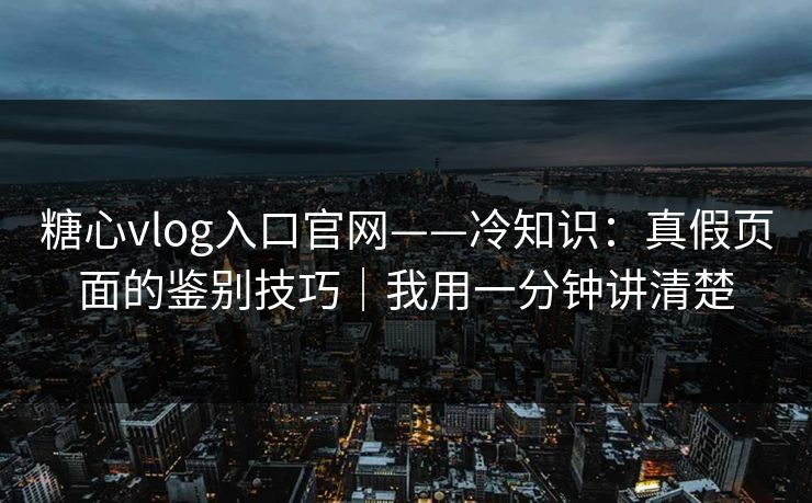 糖心vlog入口官网——冷知识:真假页面的鉴别技巧|我用一分钟讲清楚