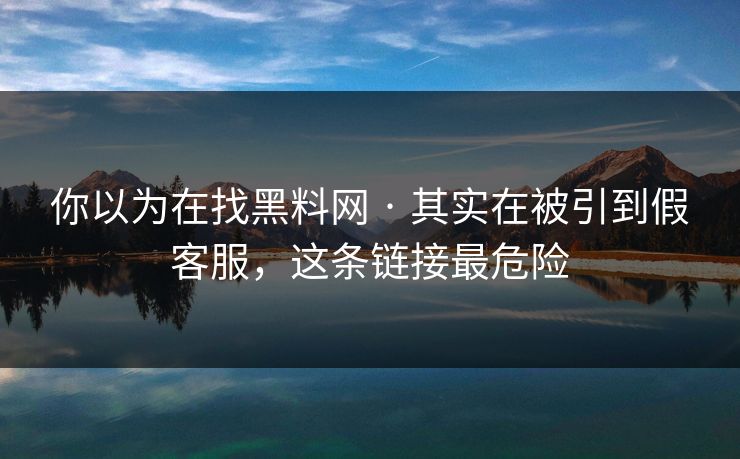 你以为在找黑料网 · 其实在被引到假客服,这条链接最危险