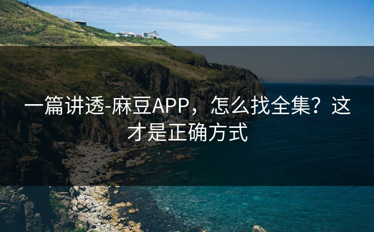 一篇讲透-麻豆APP，怎么找全集？这才是正确方式