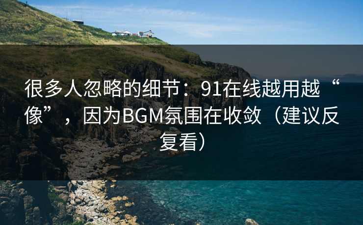 很多人忽略的细节:91在线越用越“像”,因为BGM氛围在收敛(建议反复看)