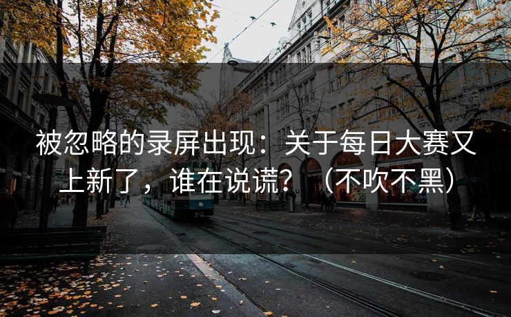 被忽略的录屏出现:关于每日大赛又上新了,谁在说谎?(不吹不黑)