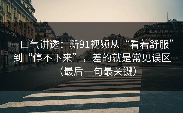 一口气讲透:新91视频从“看着舒服”到“停不下来”,差的就是常见误区(最后一句最关键)