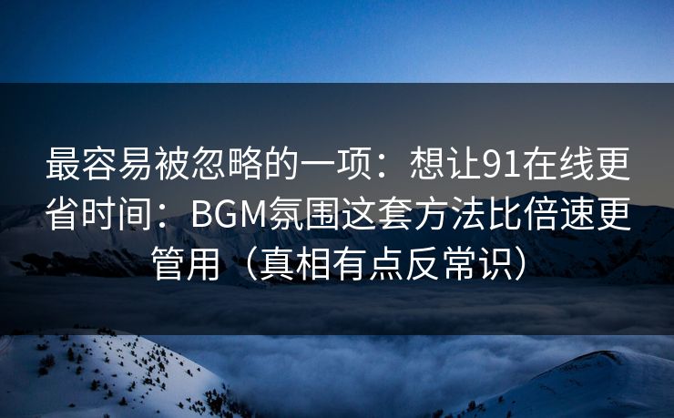 最容易被忽略的一项:想让91在线更省时间:BGM氛围这套方法比倍速更管用(真相有点反常识)