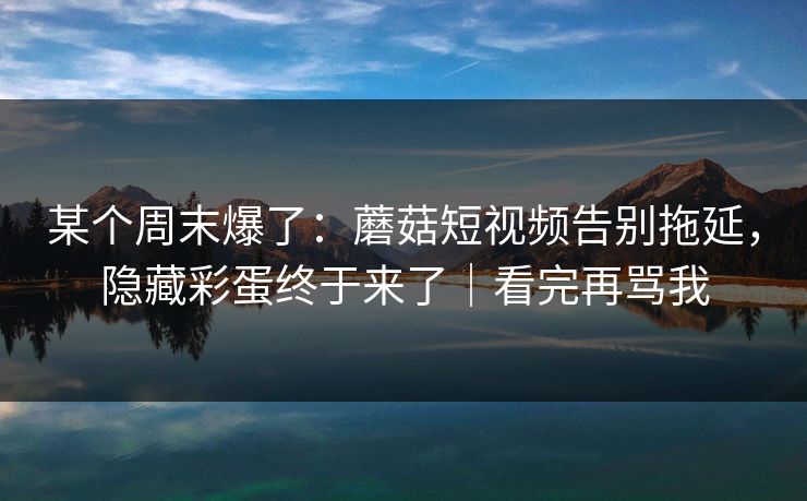 某个周末爆了:蘑菇短视频告别拖延,隐藏彩蛋终于来了|看完再骂我