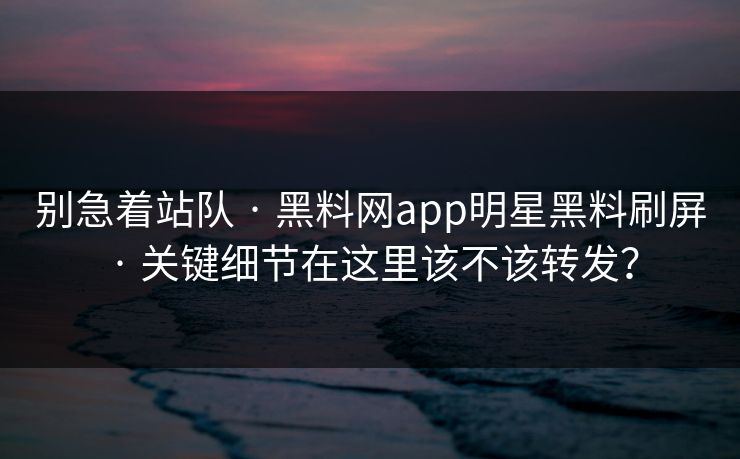 别急着站队 · 黑料网app明星黑料刷屏 · 关键细节在这里该不该转发? 别急着站队 · 黑料网app明星黑料刷屏 · 关键细节在这里该不该转发?