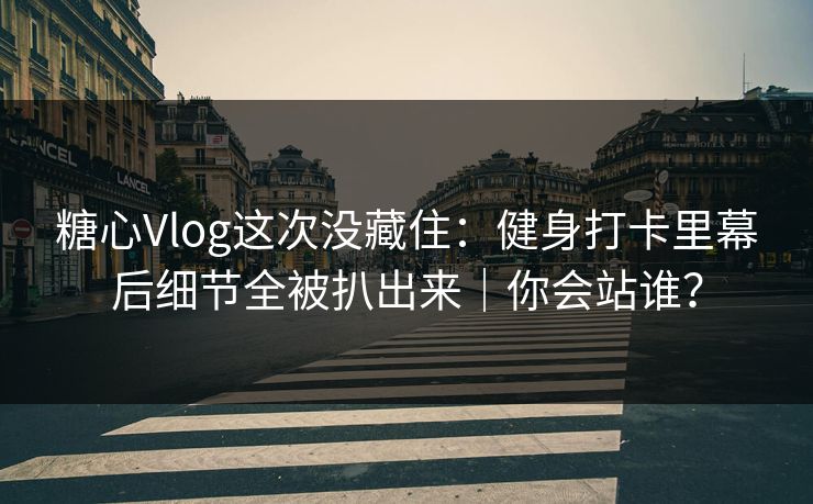 糖心Vlog这次没藏住:健身打卡里幕后细节全被扒出来|你会站谁?