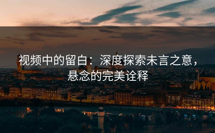 视频中的留白：深度探索未言之意，悬念的完美诠释