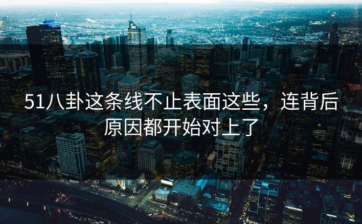 51八卦这条线不止表面这些,连背后原因都开始对上了