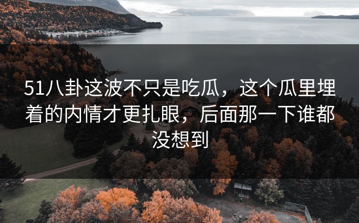 51八卦这波不只是吃瓜,这个瓜里埋着的内情才更扎眼,后面那一下谁都没想到