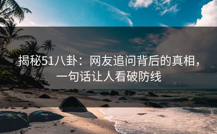 揭秘51八卦:网友追问背后的真相,一句话让人看破防线