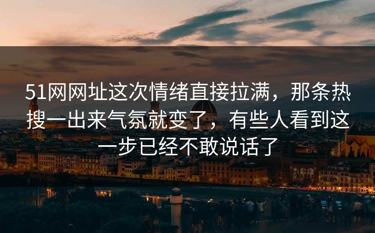 51网网址这次情绪直接拉满，那条热搜一出来气氛就变了，有些人看到这一步已经不敢说话了