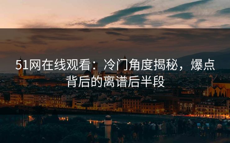 51网在线观看：冷门角度揭秘，爆点背后的离谱后半段